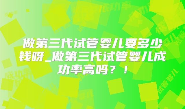 做第三代试管婴儿要多少钱呀_做第三代试管婴儿成功率高吗?!