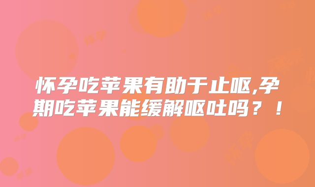 怀孕吃苹果有助于止呕,孕期吃苹果能缓解呕吐吗?!