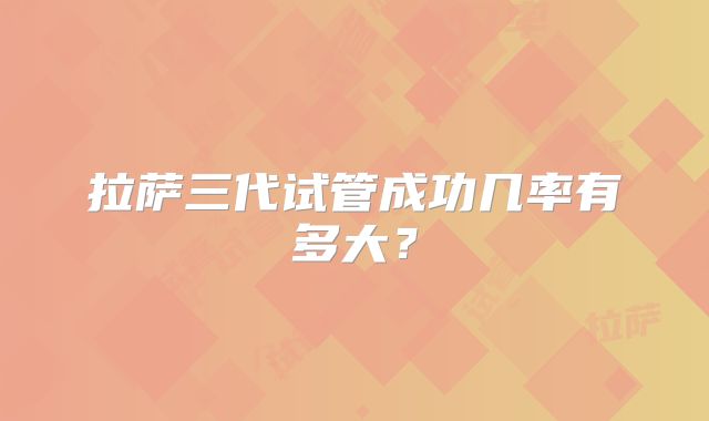 拉萨三代试管成功几率有多大?
