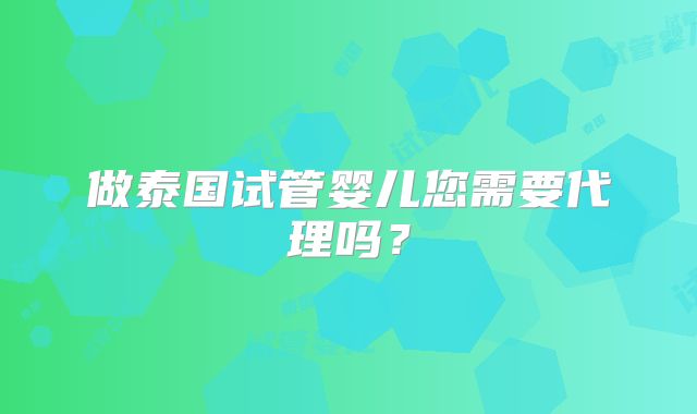 做泰国试管婴儿您需要代理吗？