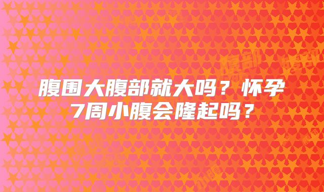 腹围大腹部就大吗?怀孕7周小腹会隆起吗?