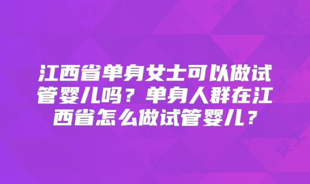 江西省单身女士可以做试管婴儿吗？单身人群在江西省怎么做试管婴儿？