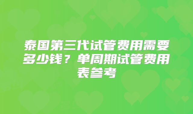 泰国第三代试管费用需要多少钱？单周期试管费用表参考