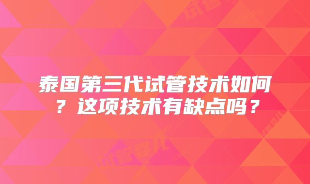 泰国第三代试管技术如何？这项技术有缺点吗？