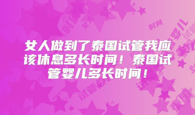女人做到了泰国试管我应该休息多长时间!泰国试管婴儿多长时间!