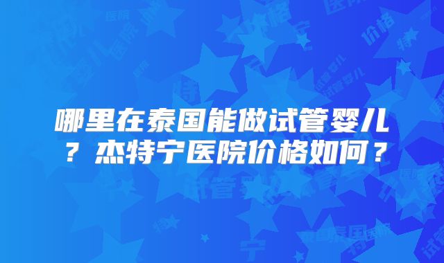 哪里在泰国能做试管婴儿？杰特宁医院价格如何？