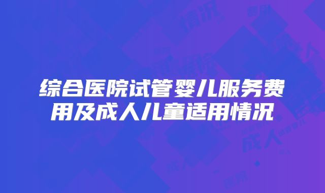 综合医院试管婴儿服务费用及成人儿童适用情况