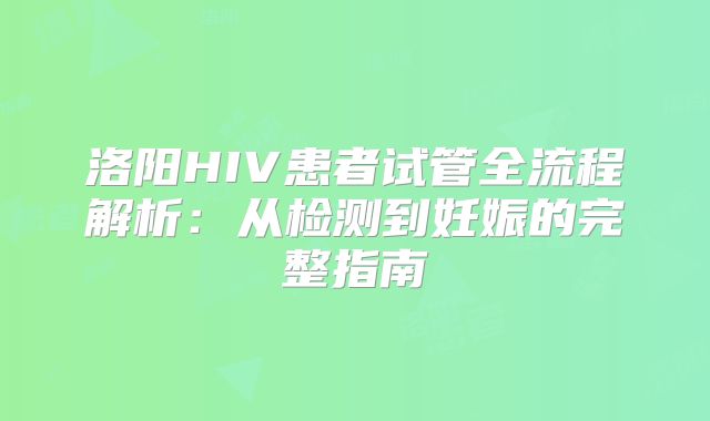 洛阳HIV患者试管全流程解析：从检测到妊娠的完整指南