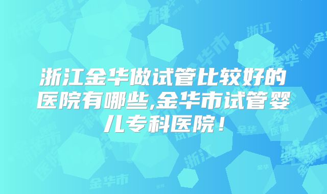 浙江金华做试管比较好的医院有哪些,金华市试管婴儿专科医院！
