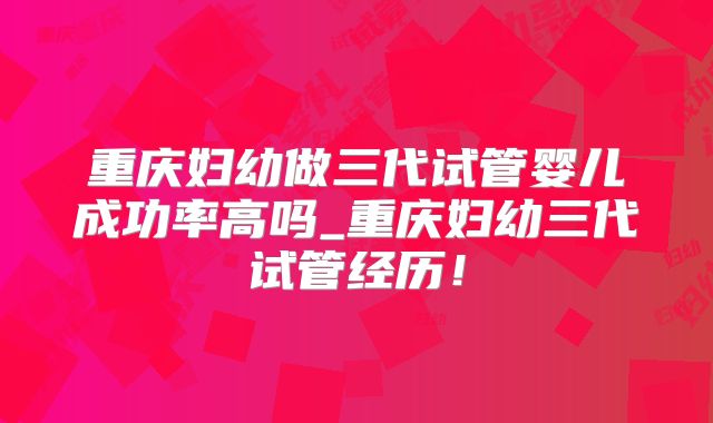 重庆妇幼做三代试管婴儿成功率高吗_重庆妇幼三代试管经历!