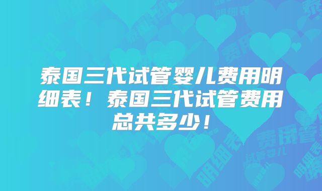 泰国三代试管婴儿费用明细表！泰国三代试管费用总共多少！