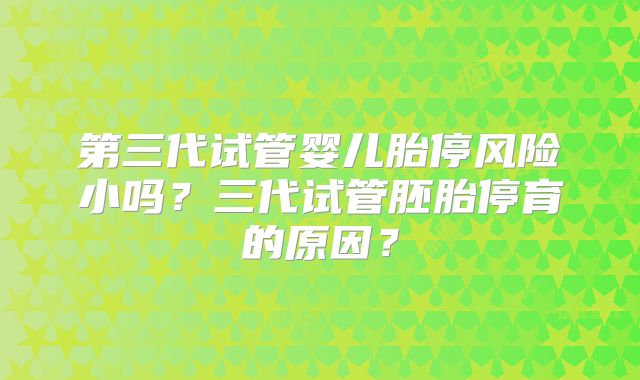 第三代试管婴儿胎停风险小吗?三代试管胚胎停育的原因?