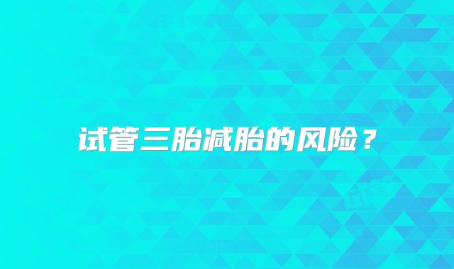 试管三胎减胎的风险?