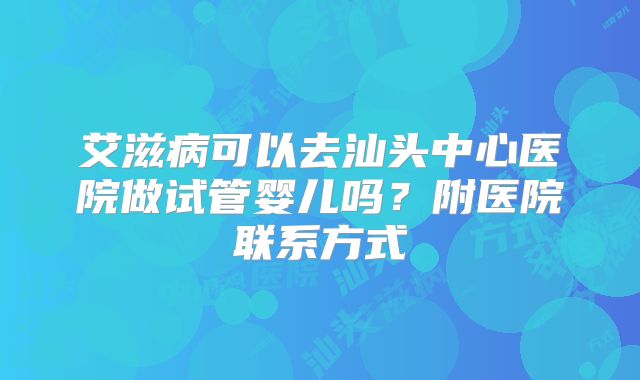 艾滋病可以去汕头中心医院做试管婴儿吗？附医院联系方式