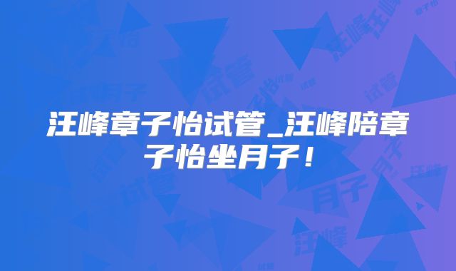 汪峰章子怡试管_汪峰陪章子怡坐月子!