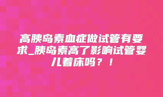 高胰岛素血症做试管有要求_胰岛素高了影响试管婴儿着床吗？！