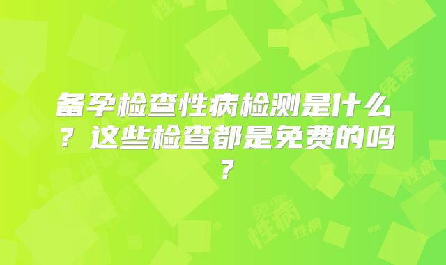 备孕检查性病检测是什么？这些检查都是免费的吗？