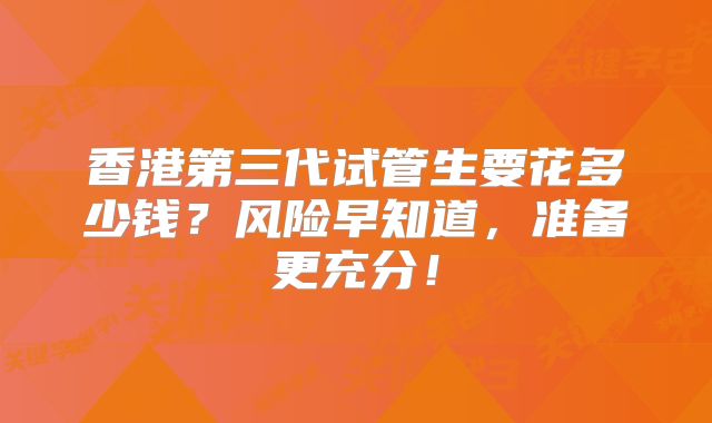 香港第三代试管生要花多少钱？风险早知道，准备更充分！