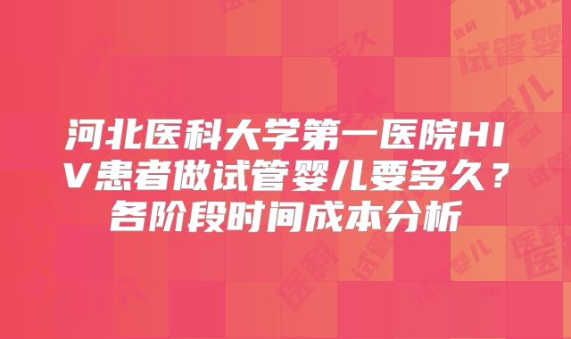 河北医科大学第一医院HIV患者做试管婴儿要多久？各阶段时间成本分析