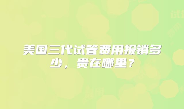 美国三代试管费用报销多少，贵在哪里？