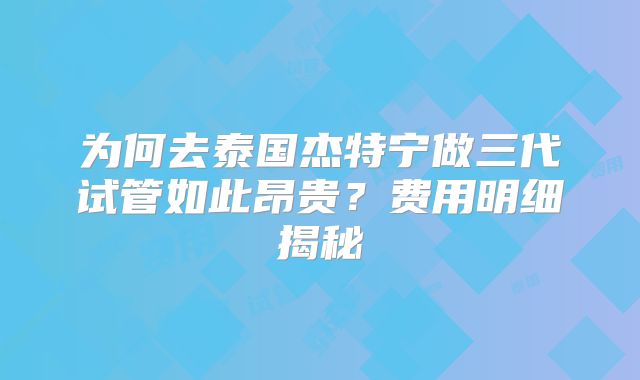 为何去泰国杰特宁做三代试管如此昂贵？费用明细揭秘