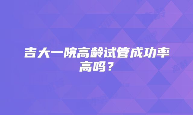 吉大一院高龄试管成功率高吗？