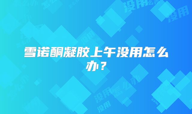 雪诺酮凝胶上午没用怎么办？