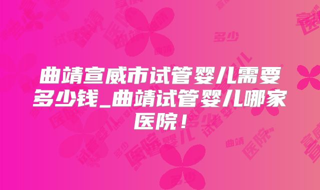 曲靖宣威市试管婴儿需要多少钱_曲靖试管婴儿哪家医院！