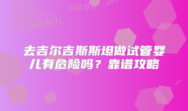 去吉尔吉斯斯坦做试管婴儿有危险吗？靠谱攻略