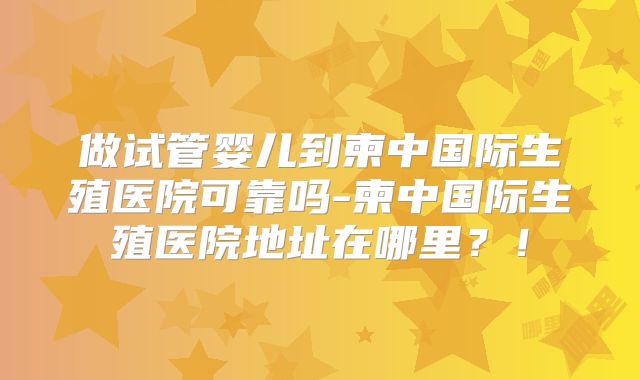 做试管婴儿到柬中国际生殖医院可靠吗-柬中国际生殖医院地址在哪里？！