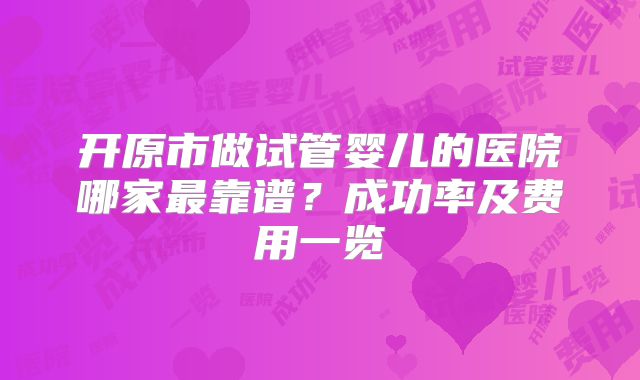 开原市做试管婴儿的医院哪家最靠谱？成功率及费用一览