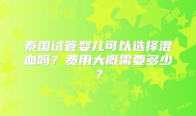 泰国试管婴儿可以选择混血吗？费用大概需要多少？