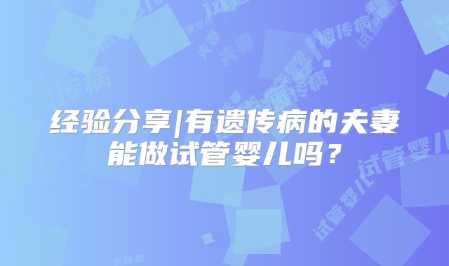 经验分享|有遗传病的夫妻能做试管婴儿吗？
