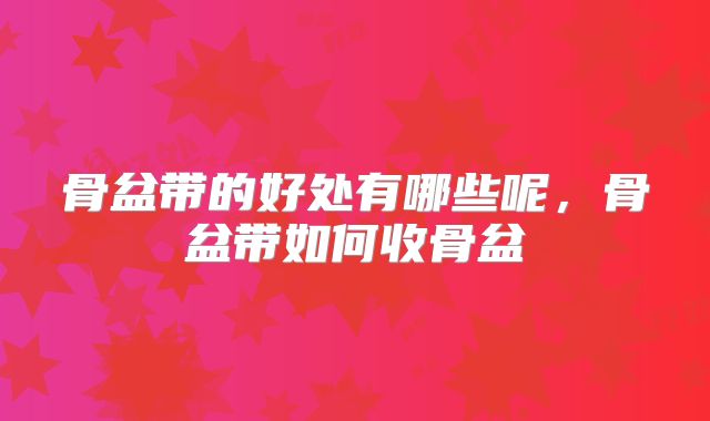 骨盆带的好处有哪些呢，骨盆带如何收骨盆