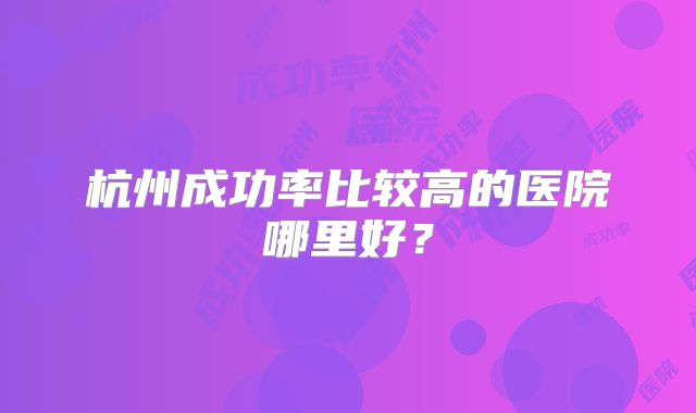 杭州成功率比较高的医院哪里好?