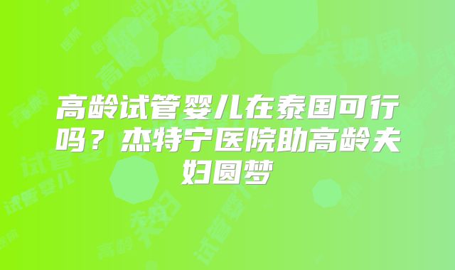 高龄试管婴儿在泰国可行吗？杰特宁医院助高龄夫妇圆梦