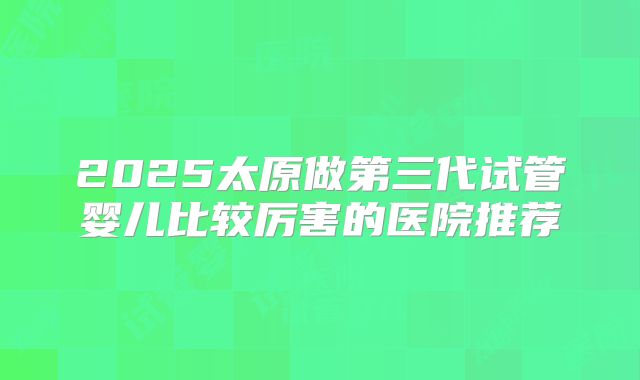 2025太原做第三代试管婴儿比较厉害的医院推荐