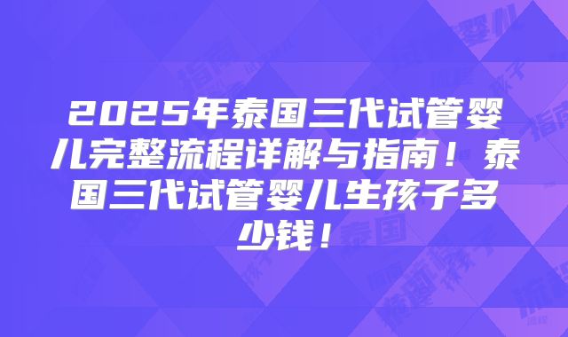 2025年泰国三代试管婴儿完整流程详解与指南！泰国三代试管婴儿生孩子多少钱！