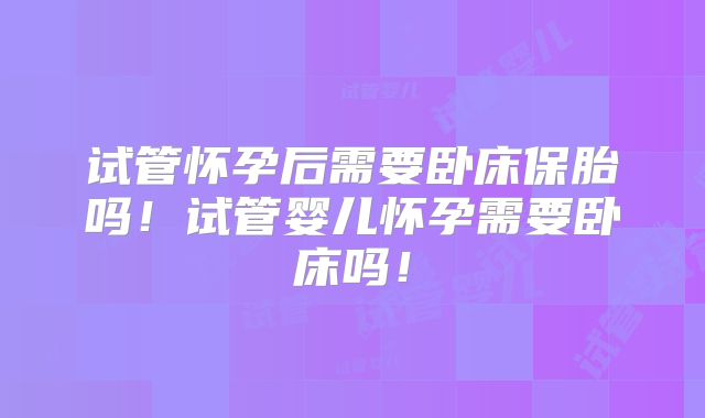 试管怀孕后需要卧床保胎吗！试管婴儿怀孕需要卧床吗！