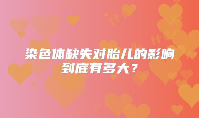 染色体缺失对胎儿的影响到底有多大？