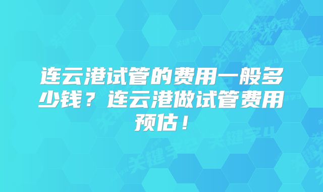 连云港试管的费用一般多少钱？连云港做试管费用预估！
