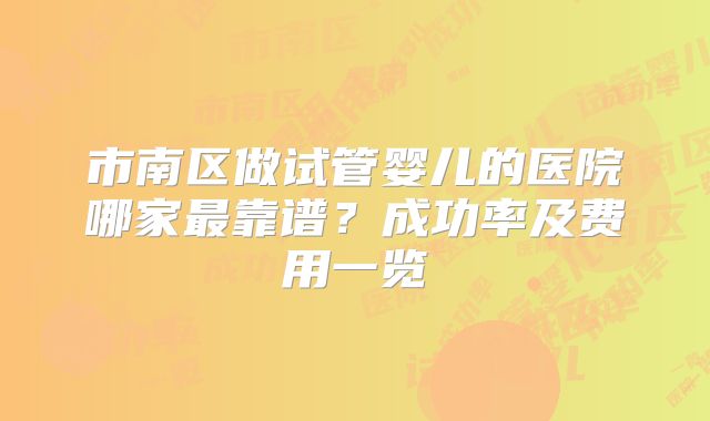 市南区做试管婴儿的医院哪家最靠谱？成功率及费用一览