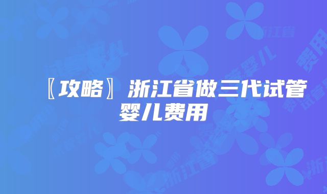 〖攻略〗浙江省做三代试管婴儿费用