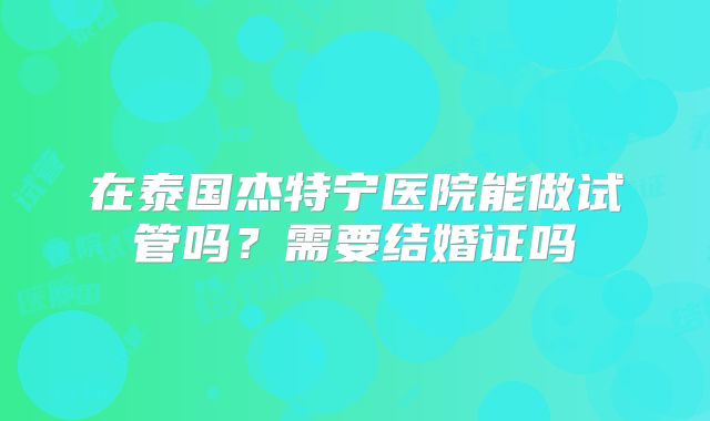 在泰国杰特宁医院能做试管吗？需要结婚证吗