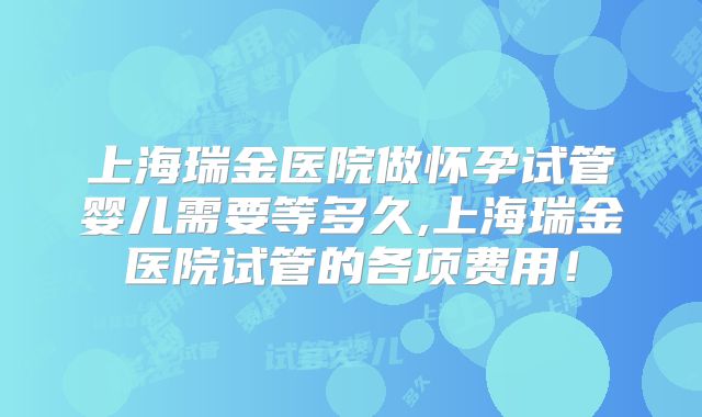 上海瑞金医院做怀孕试管婴儿需要等多久,上海瑞金医院试管的各项费用！