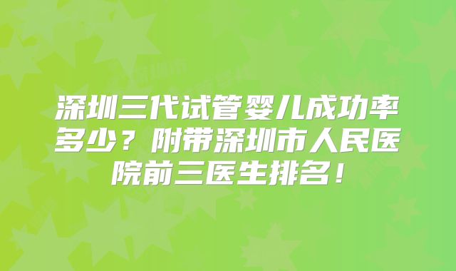 深圳三代试管婴儿成功率多少？附带深圳市人民医院前三医生排名！