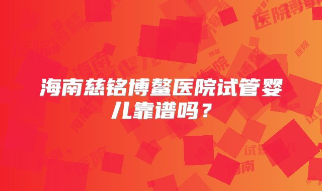 海南慈铭博鳌医院试管婴儿靠谱吗?