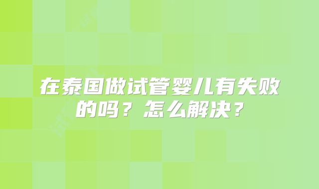 在泰国做试管婴儿有失败的吗？怎么解决？