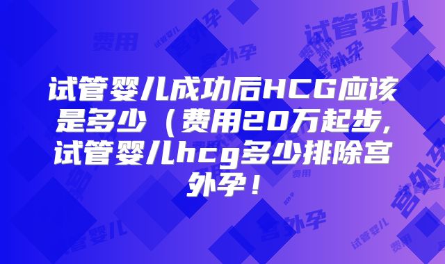 试管婴儿成功后HCG应该是多少(费用20万起步,试管婴儿hcg多少排除宫外孕!