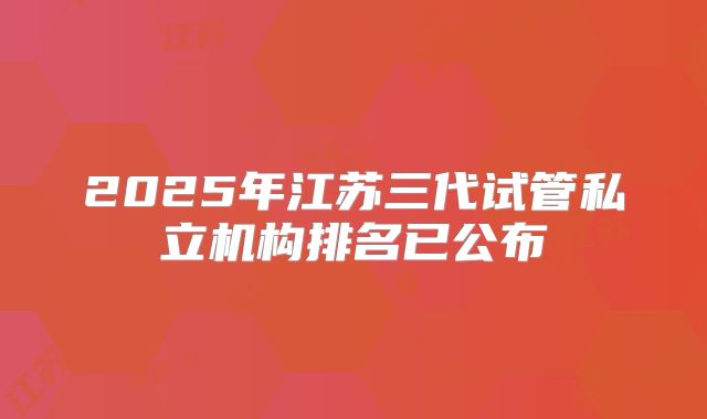 2025年江苏三代试管私立机构排名已公布
